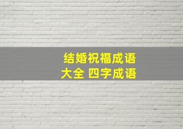 结婚祝福成语大全 四字成语